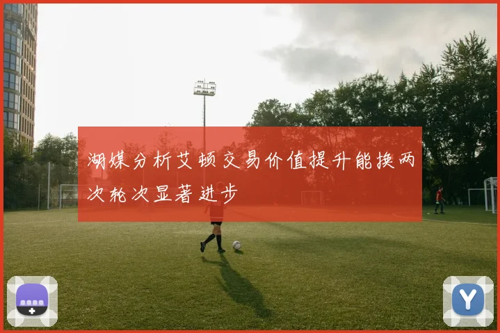 湖媒分析艾顿交易价值提升能换两次轮次显著进步