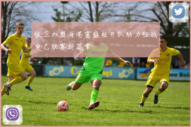 张卫加盟海港富盛经开队助力征战中乙联赛新篇章