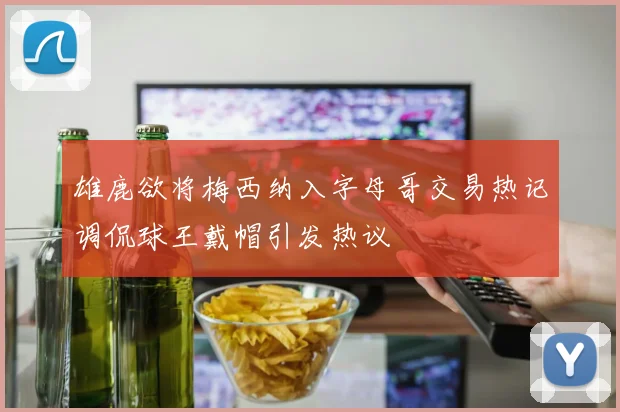 雄鹿欲将梅西纳入字母哥交易热记调侃球王戴帽引发热议