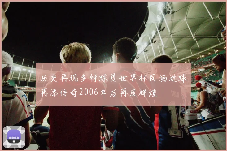 历史再现多特球员世界杯同场进球再添传奇2006年后再度辉煌