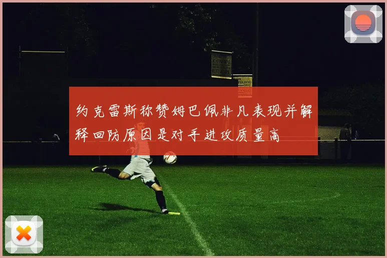约克雷斯称赞姆巴佩非凡表现并解释回防原因是对手进攻质量高