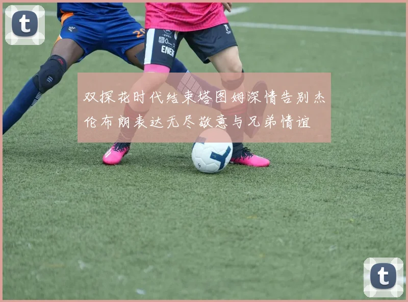 双探花时代结束塔图姆深情告别杰伦布朗表达无尽敬意与兄弟情谊