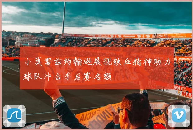 小莫雷兹约翰逊展现铁血精神助力球队冲击季后赛名额