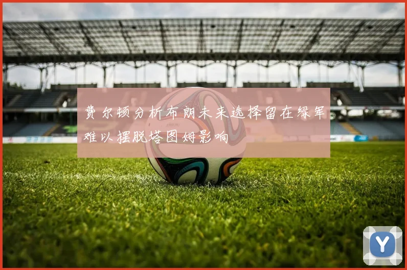 费尔顿分析布朗未来选择留在绿军难以摆脱塔图姆影响