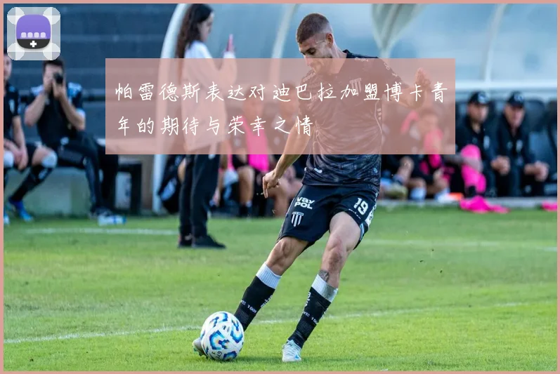帕雷德斯表达对迪巴拉加盟博卡青年的期待与荣幸之情