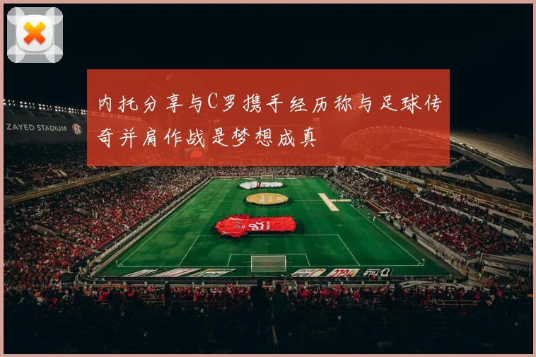 内托分享与C罗携手经历称与足球传奇并肩作战是梦想成真