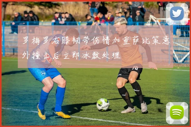 罗梅罗右膝韧带伤情加重萨比策意外撞击后立即冰敷处理