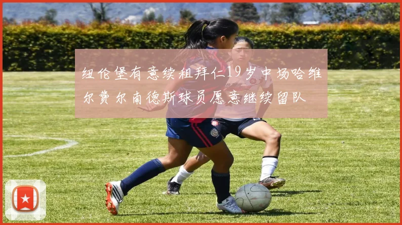 纽伦堡有意续租拜仁19岁中场哈维尔费尔南德斯球员愿意继续留队