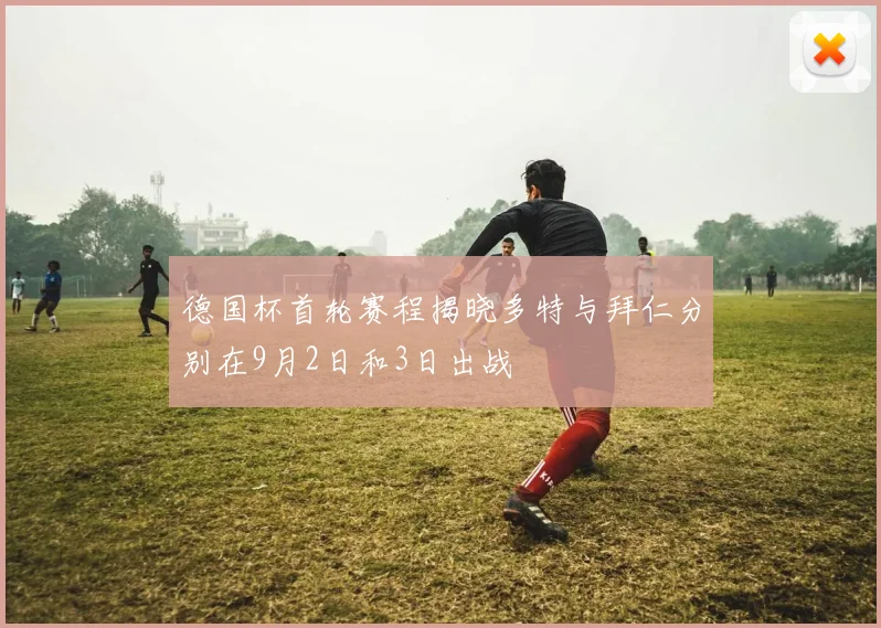 德国杯首轮赛程揭晓多特与拜仁分别在9月2日和3日出战