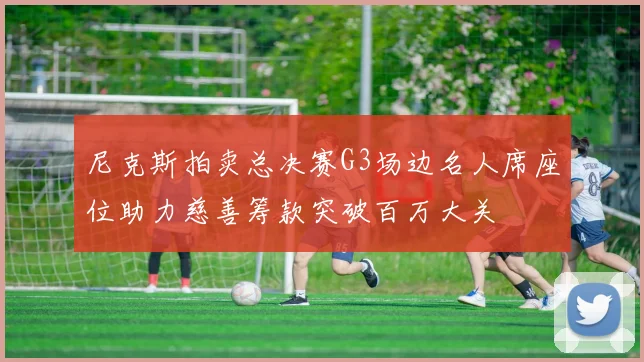 尼克斯拍卖总决赛G3场边名人席座位助力慈善筹款突破百万大关