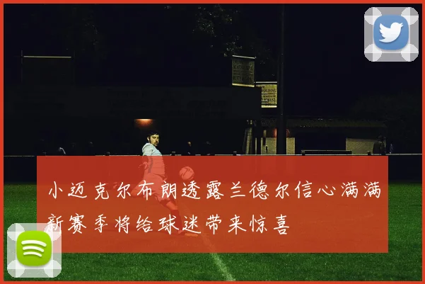 小迈克尔布朗透露兰德尔信心满满新赛季将给球迷带来惊喜